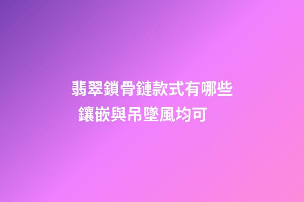 翡翠鎖骨鏈款式有哪些  鑲嵌與吊墜風均可